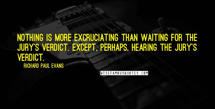 Richard Paul Evans Quotes: Nothing is more excruciating than waiting for the jury's verdict. Except, perhaps, hearing the jury's verdict.