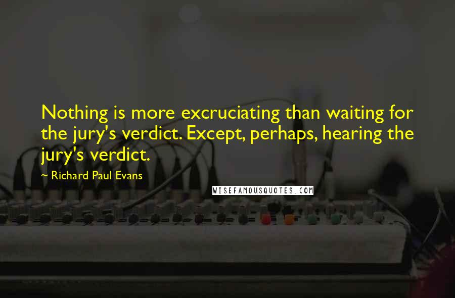 Richard Paul Evans Quotes: Nothing is more excruciating than waiting for the jury's verdict. Except, perhaps, hearing the jury's verdict.