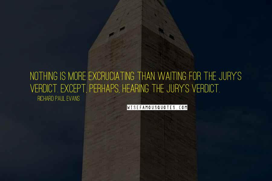 Richard Paul Evans Quotes: Nothing is more excruciating than waiting for the jury's verdict. Except, perhaps, hearing the jury's verdict.