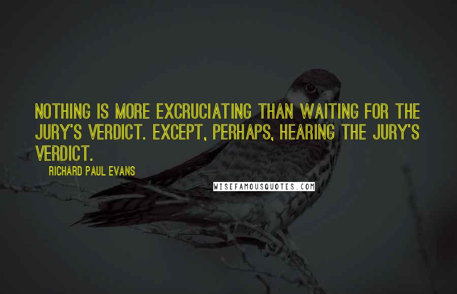 Richard Paul Evans Quotes: Nothing is more excruciating than waiting for the jury's verdict. Except, perhaps, hearing the jury's verdict.