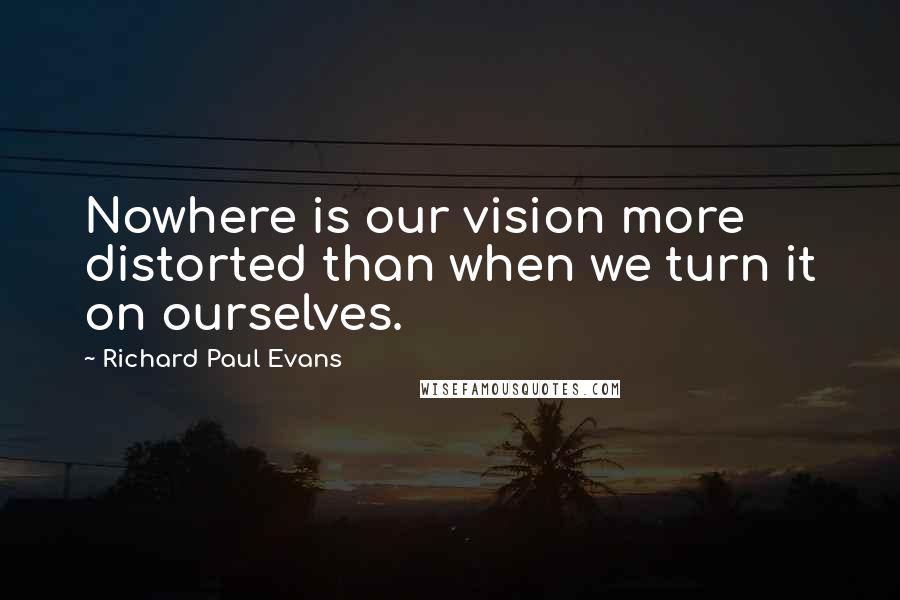 Richard Paul Evans Quotes: Nowhere is our vision more distorted than when we turn it on ourselves.