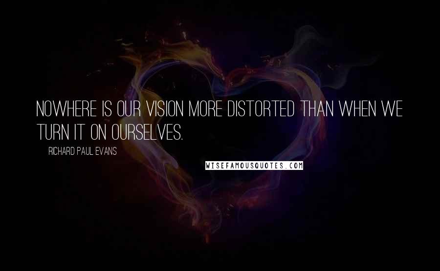 Richard Paul Evans Quotes: Nowhere is our vision more distorted than when we turn it on ourselves.
