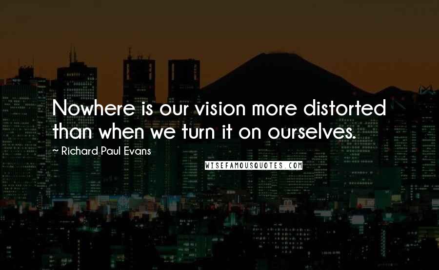 Richard Paul Evans Quotes: Nowhere is our vision more distorted than when we turn it on ourselves.