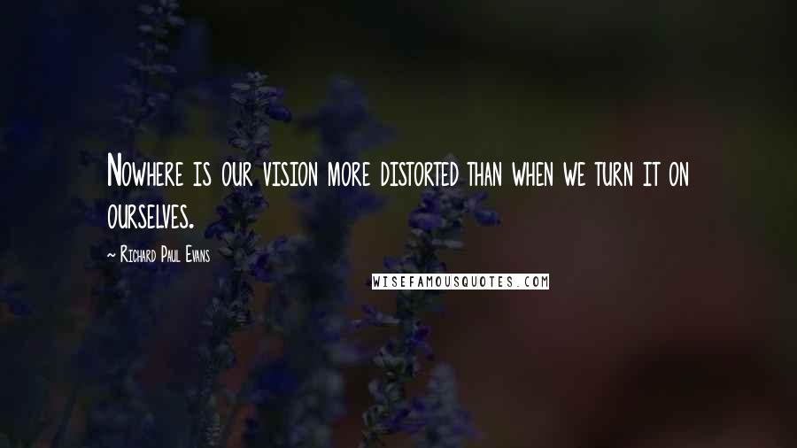 Richard Paul Evans Quotes: Nowhere is our vision more distorted than when we turn it on ourselves.
