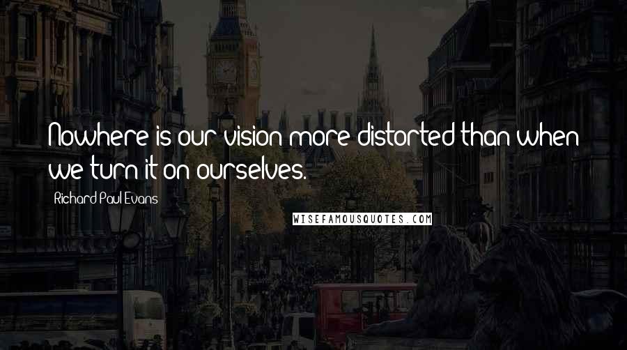 Richard Paul Evans Quotes: Nowhere is our vision more distorted than when we turn it on ourselves.