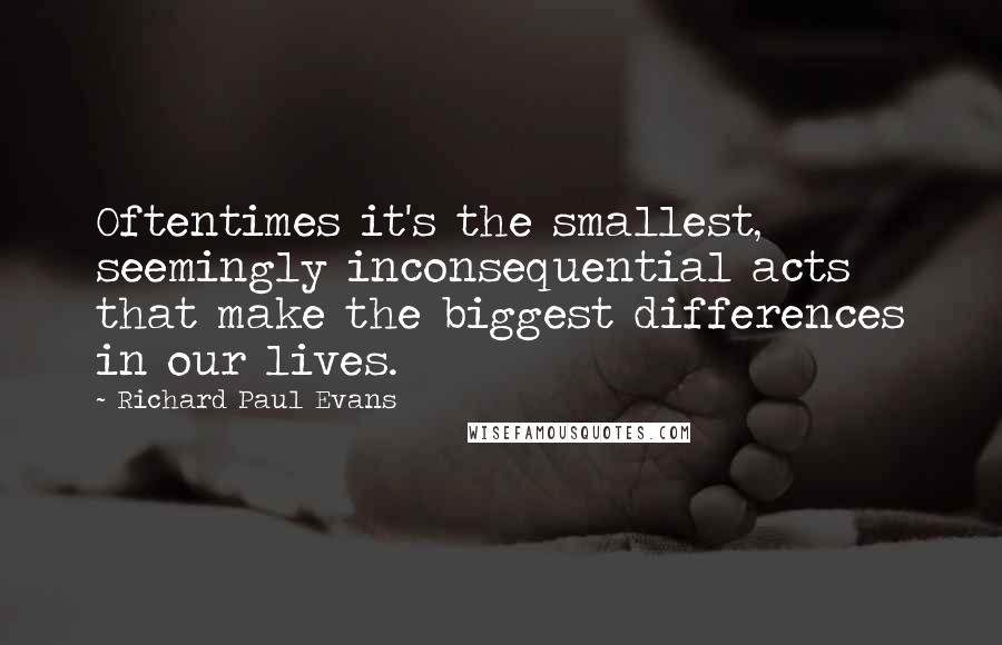 Richard Paul Evans Quotes: Oftentimes it's the smallest, seemingly inconsequential acts that make the biggest differences in our lives.