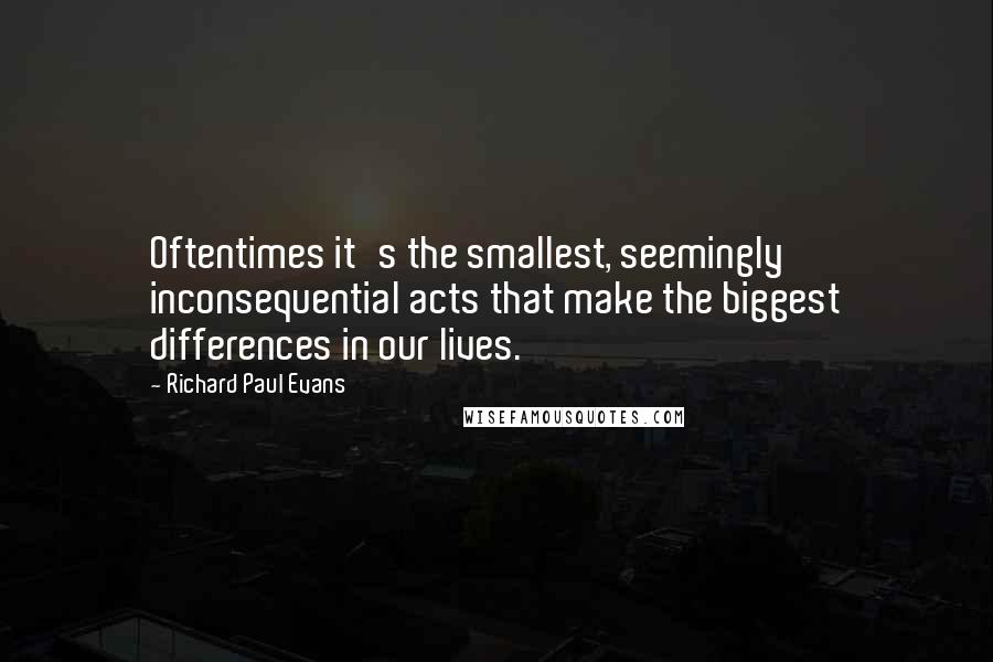 Richard Paul Evans Quotes: Oftentimes it's the smallest, seemingly inconsequential acts that make the biggest differences in our lives.