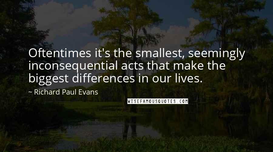 Richard Paul Evans Quotes: Oftentimes it's the smallest, seemingly inconsequential acts that make the biggest differences in our lives.