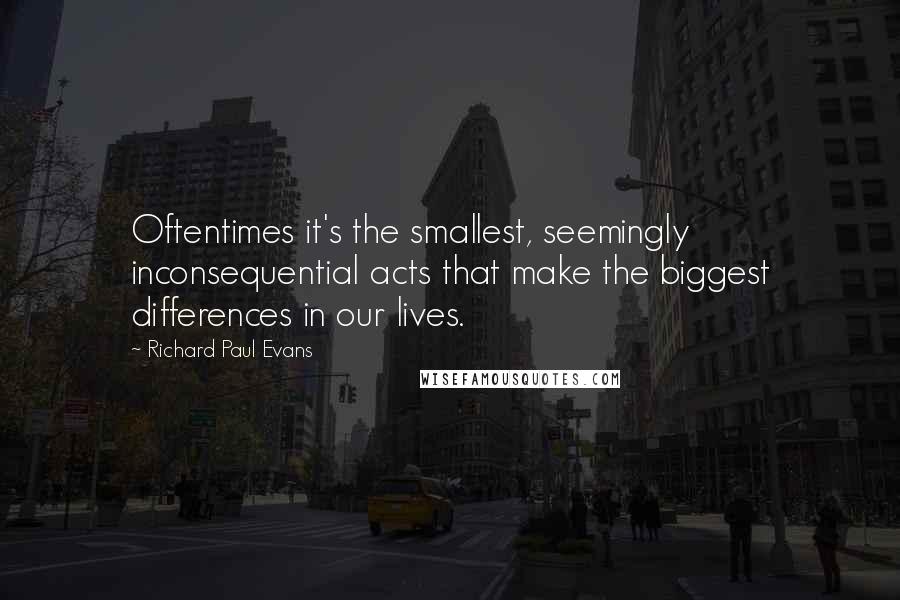 Richard Paul Evans Quotes: Oftentimes it's the smallest, seemingly inconsequential acts that make the biggest differences in our lives.