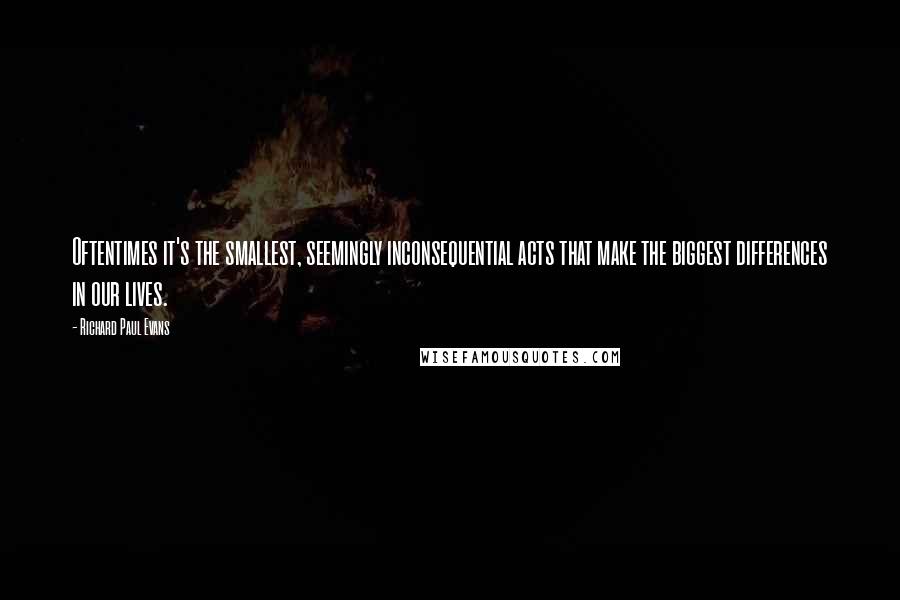 Richard Paul Evans Quotes: Oftentimes it's the smallest, seemingly inconsequential acts that make the biggest differences in our lives.