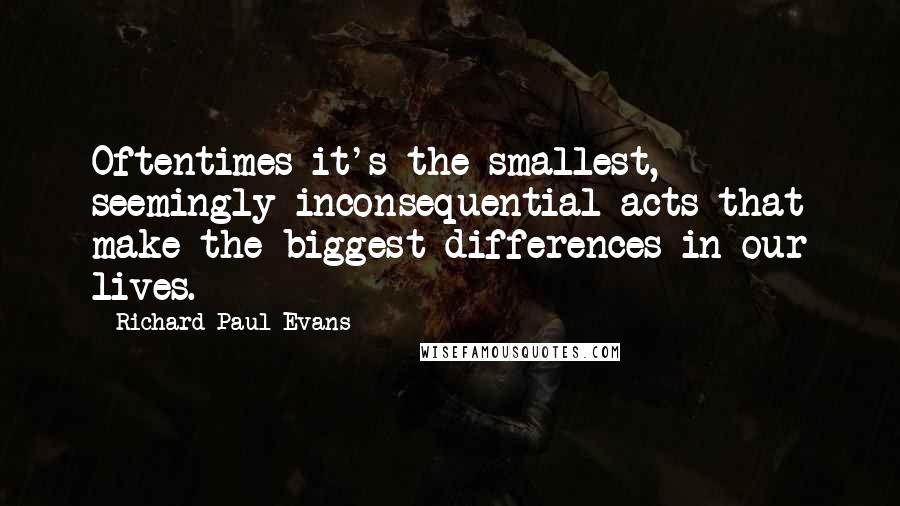 Richard Paul Evans Quotes: Oftentimes it's the smallest, seemingly inconsequential acts that make the biggest differences in our lives.