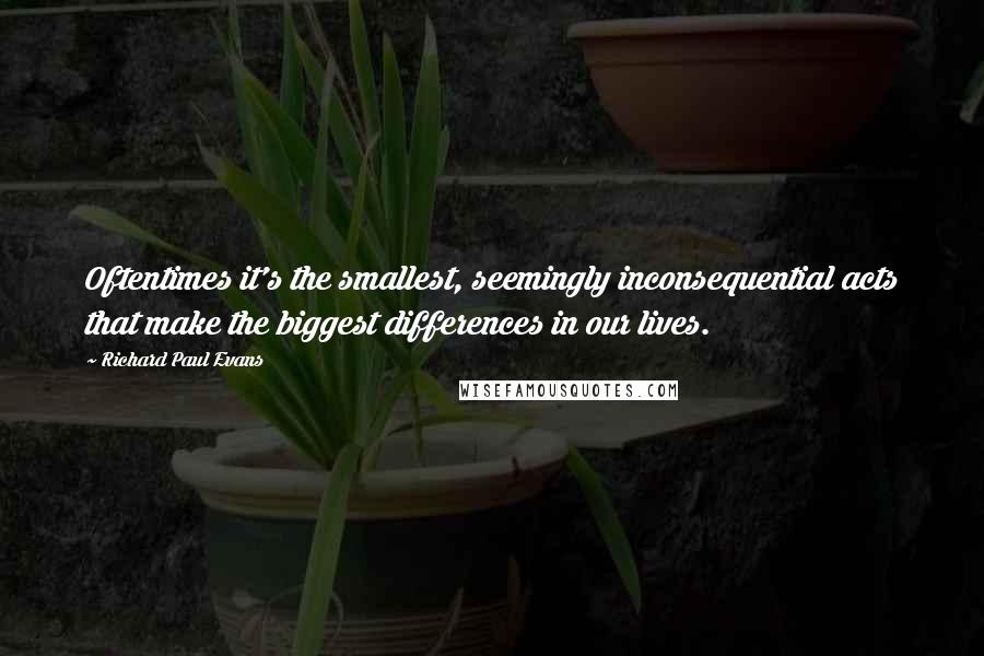 Richard Paul Evans Quotes: Oftentimes it's the smallest, seemingly inconsequential acts that make the biggest differences in our lives.