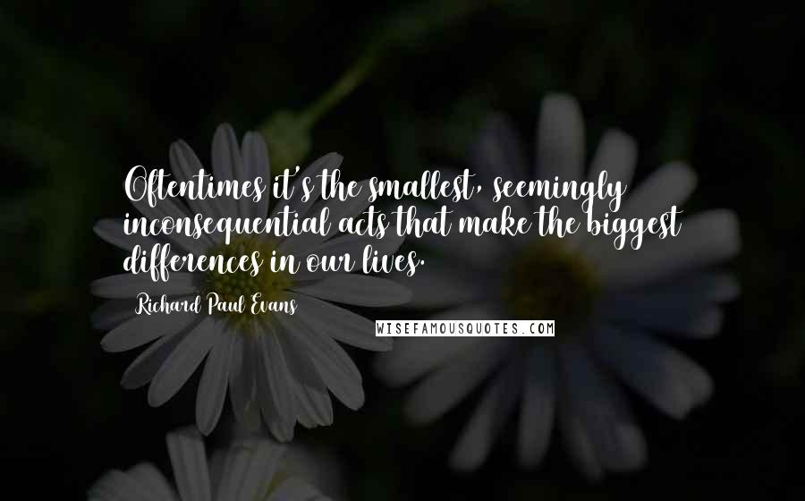 Richard Paul Evans Quotes: Oftentimes it's the smallest, seemingly inconsequential acts that make the biggest differences in our lives.