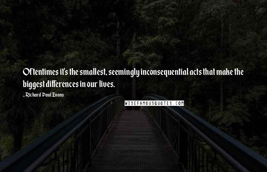 Richard Paul Evans Quotes: Oftentimes it's the smallest, seemingly inconsequential acts that make the biggest differences in our lives.