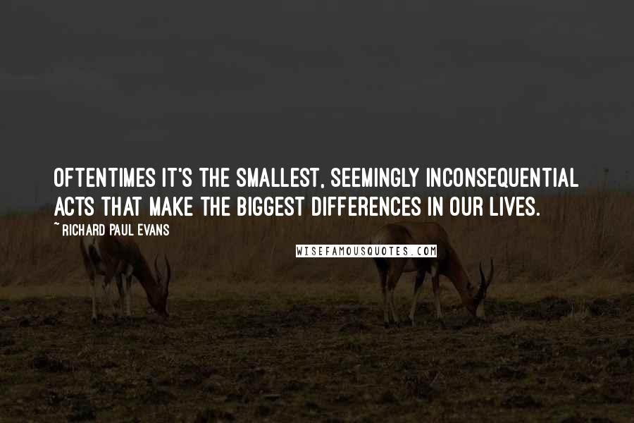 Richard Paul Evans Quotes: Oftentimes it's the smallest, seemingly inconsequential acts that make the biggest differences in our lives.