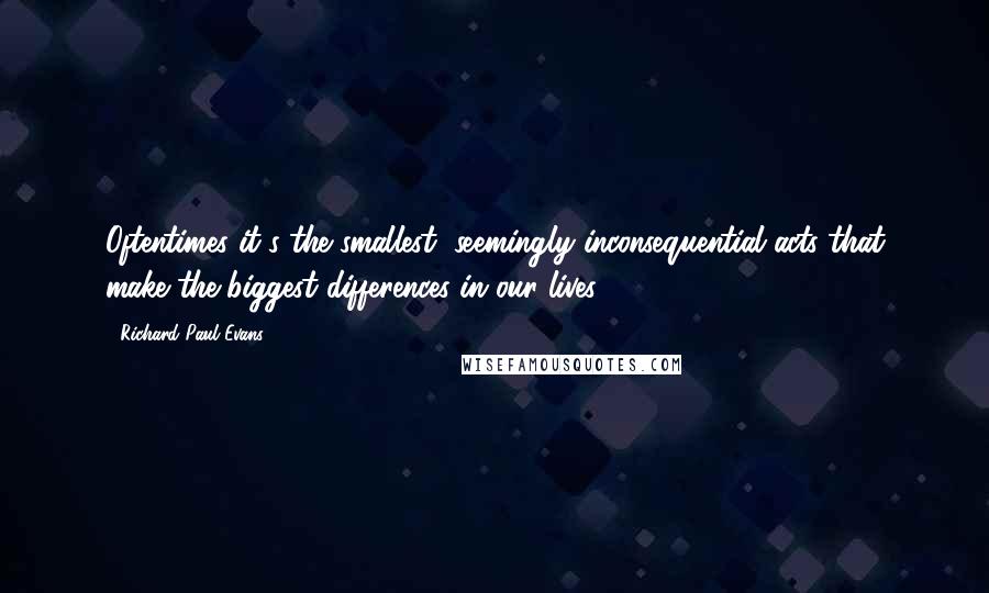 Richard Paul Evans Quotes: Oftentimes it's the smallest, seemingly inconsequential acts that make the biggest differences in our lives.