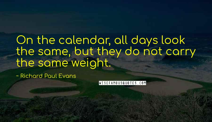 Richard Paul Evans Quotes: On the calendar, all days look the same, but they do not carry the same weight.