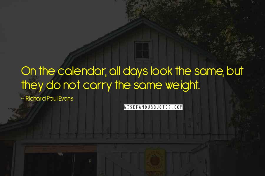 Richard Paul Evans Quotes: On the calendar, all days look the same, but they do not carry the same weight.