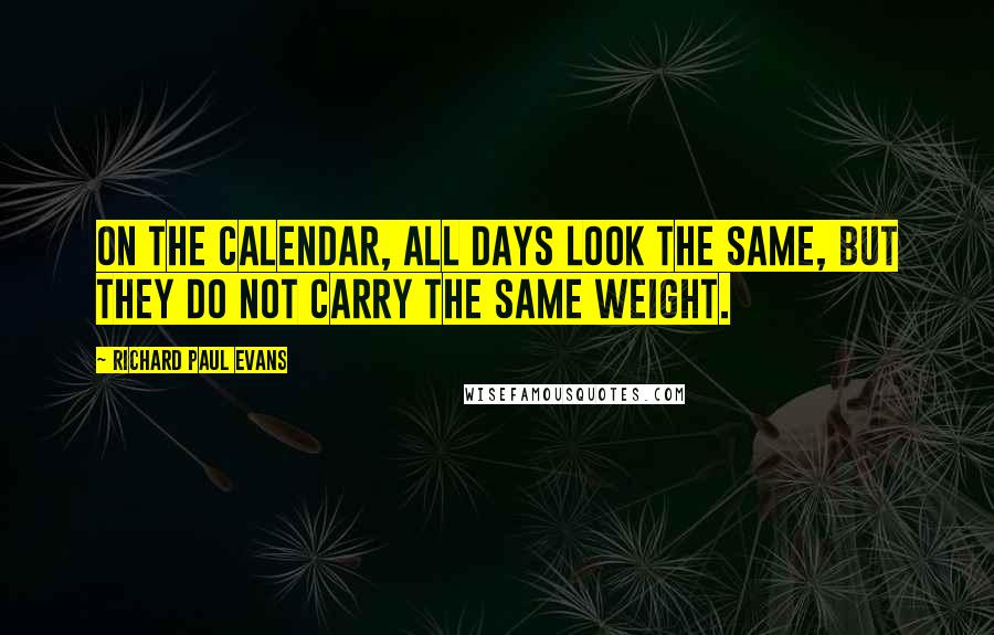 Richard Paul Evans Quotes: On the calendar, all days look the same, but they do not carry the same weight.