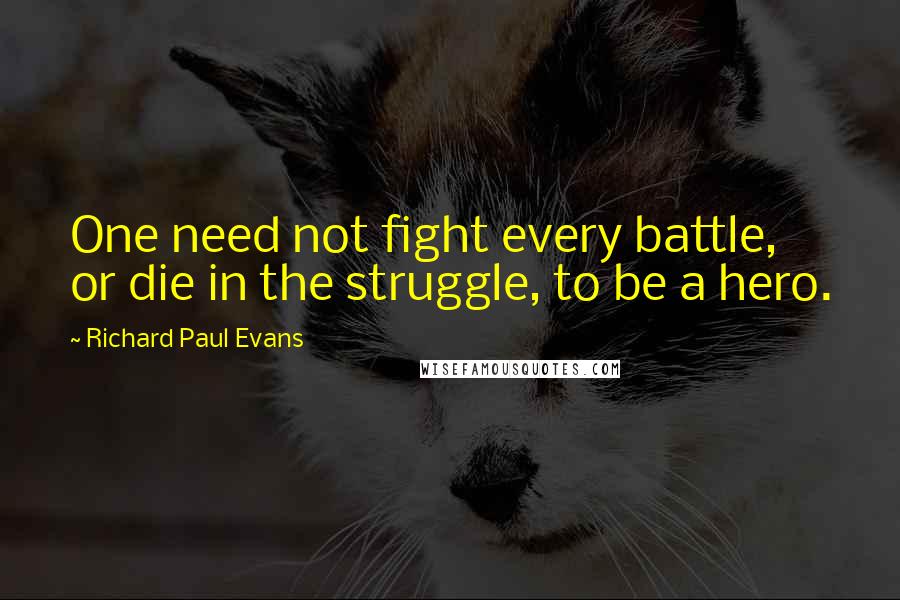 Richard Paul Evans Quotes: One need not fight every battle, or die in the struggle, to be a hero.