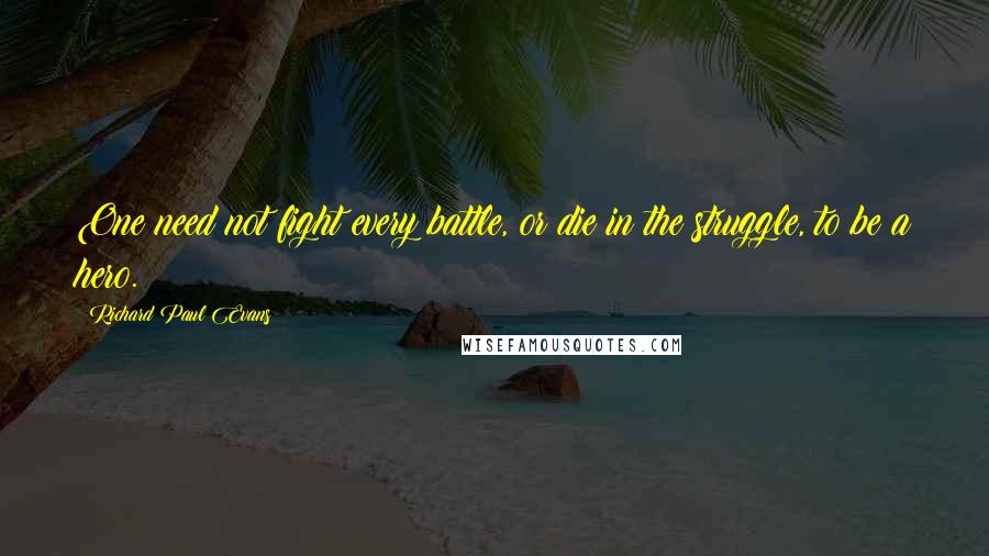 Richard Paul Evans Quotes: One need not fight every battle, or die in the struggle, to be a hero.