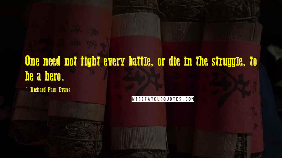 Richard Paul Evans Quotes: One need not fight every battle, or die in the struggle, to be a hero.