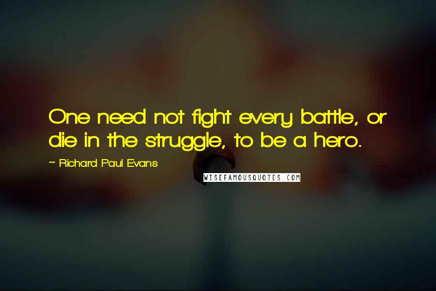 Richard Paul Evans Quotes: One need not fight every battle, or die in the struggle, to be a hero.