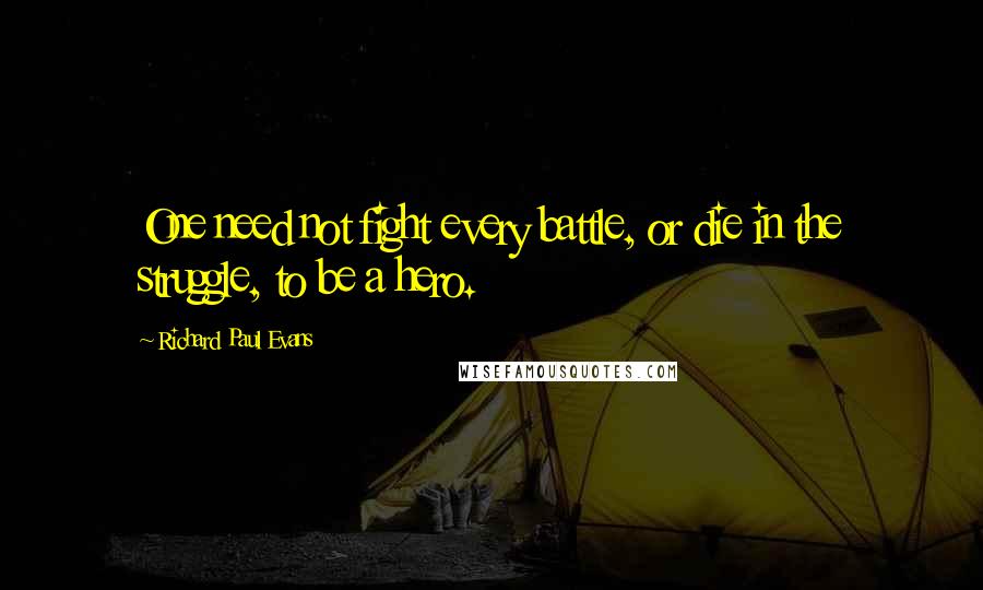 Richard Paul Evans Quotes: One need not fight every battle, or die in the struggle, to be a hero.