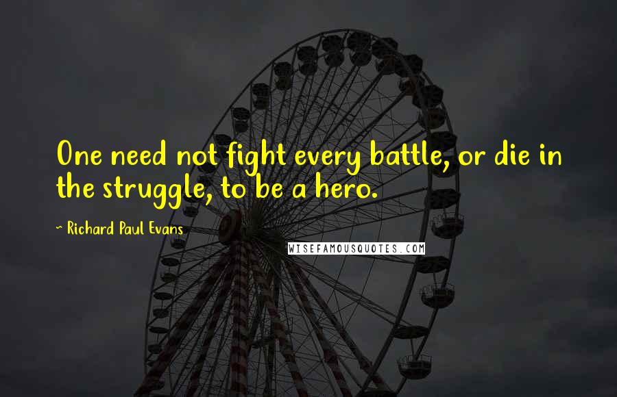 Richard Paul Evans Quotes: One need not fight every battle, or die in the struggle, to be a hero.