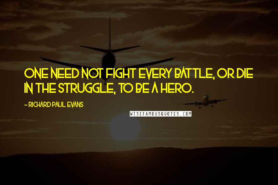 Richard Paul Evans Quotes: One need not fight every battle, or die in the struggle, to be a hero.