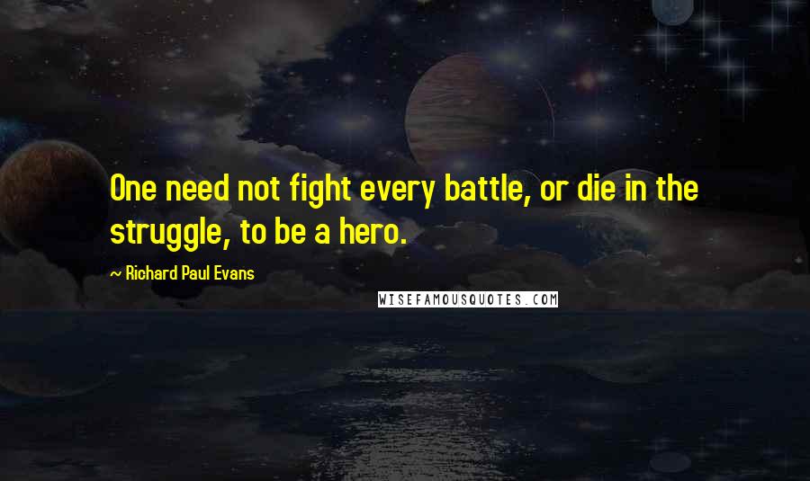 Richard Paul Evans Quotes: One need not fight every battle, or die in the struggle, to be a hero.