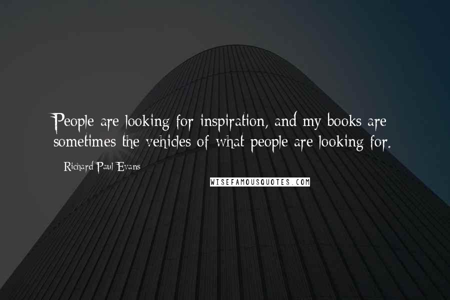 Richard Paul Evans Quotes: People are looking for inspiration, and my books are sometimes the vehicles of what people are looking for.