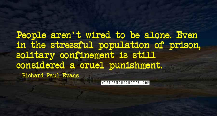 Richard Paul Evans Quotes: People aren't wired to be alone. Even in the stressful population of prison, solitary confinement is still considered a cruel punishment.