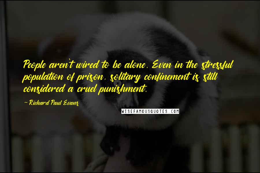 Richard Paul Evans Quotes: People aren't wired to be alone. Even in the stressful population of prison, solitary confinement is still considered a cruel punishment.