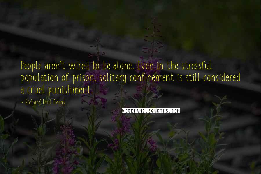 Richard Paul Evans Quotes: People aren't wired to be alone. Even in the stressful population of prison, solitary confinement is still considered a cruel punishment.