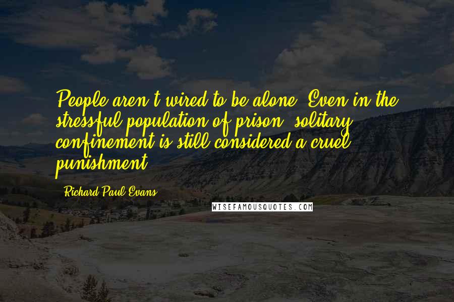 Richard Paul Evans Quotes: People aren't wired to be alone. Even in the stressful population of prison, solitary confinement is still considered a cruel punishment.