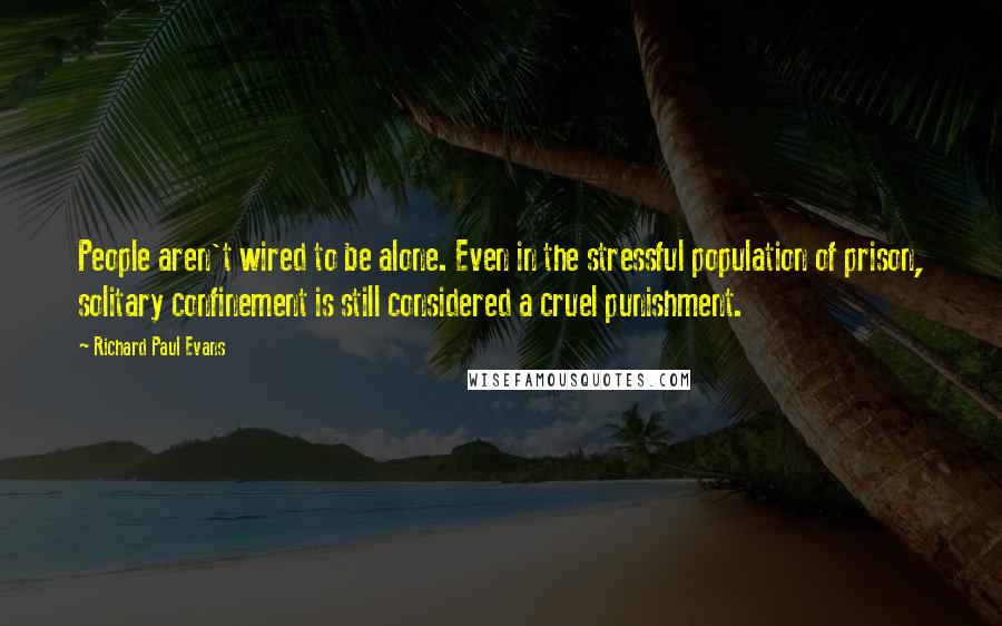 Richard Paul Evans Quotes: People aren't wired to be alone. Even in the stressful population of prison, solitary confinement is still considered a cruel punishment.