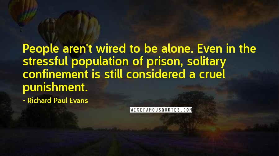 Richard Paul Evans Quotes: People aren't wired to be alone. Even in the stressful population of prison, solitary confinement is still considered a cruel punishment.