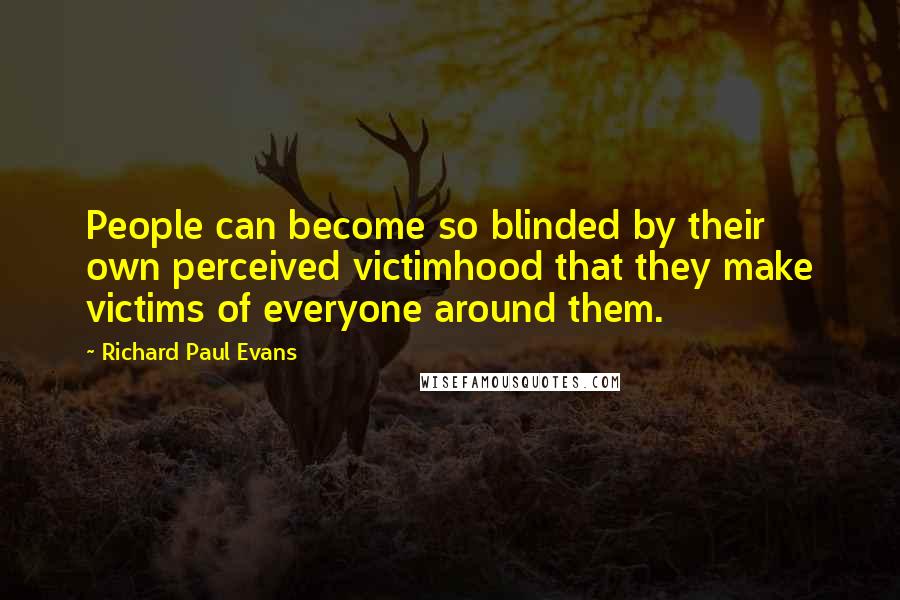 Richard Paul Evans Quotes: People can become so blinded by their own perceived victimhood that they make victims of everyone around them.