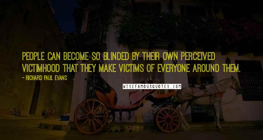 Richard Paul Evans Quotes: People can become so blinded by their own perceived victimhood that they make victims of everyone around them.