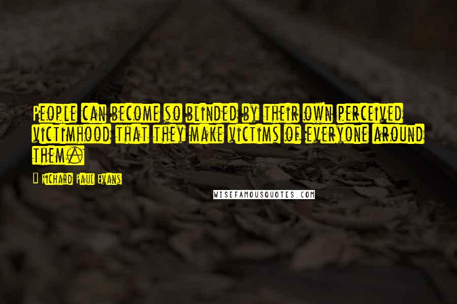 Richard Paul Evans Quotes: People can become so blinded by their own perceived victimhood that they make victims of everyone around them.