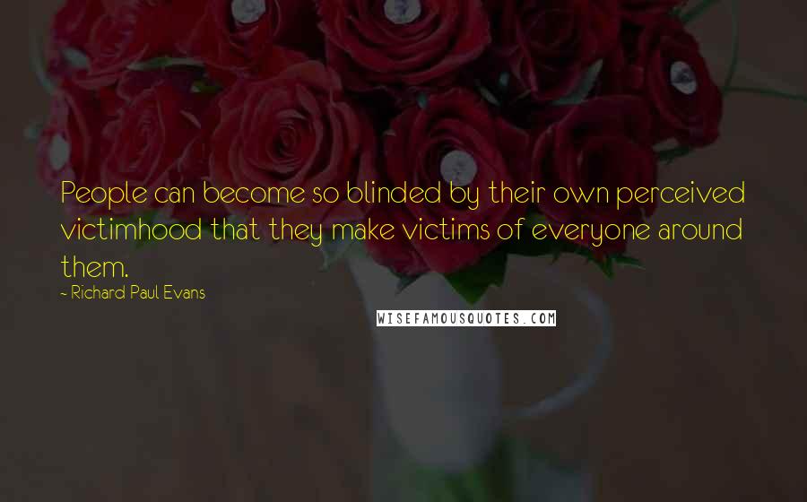 Richard Paul Evans Quotes: People can become so blinded by their own perceived victimhood that they make victims of everyone around them.