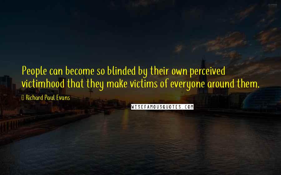 Richard Paul Evans Quotes: People can become so blinded by their own perceived victimhood that they make victims of everyone around them.