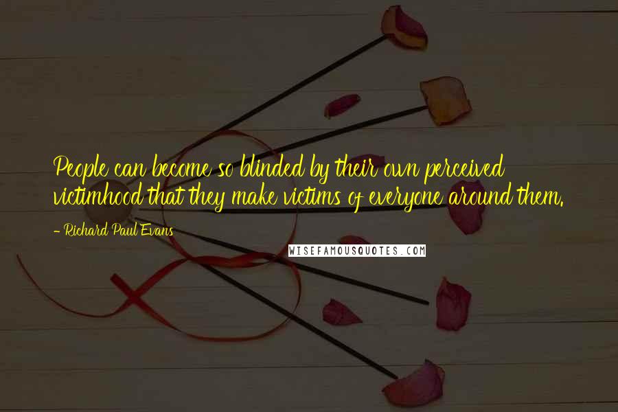 Richard Paul Evans Quotes: People can become so blinded by their own perceived victimhood that they make victims of everyone around them.