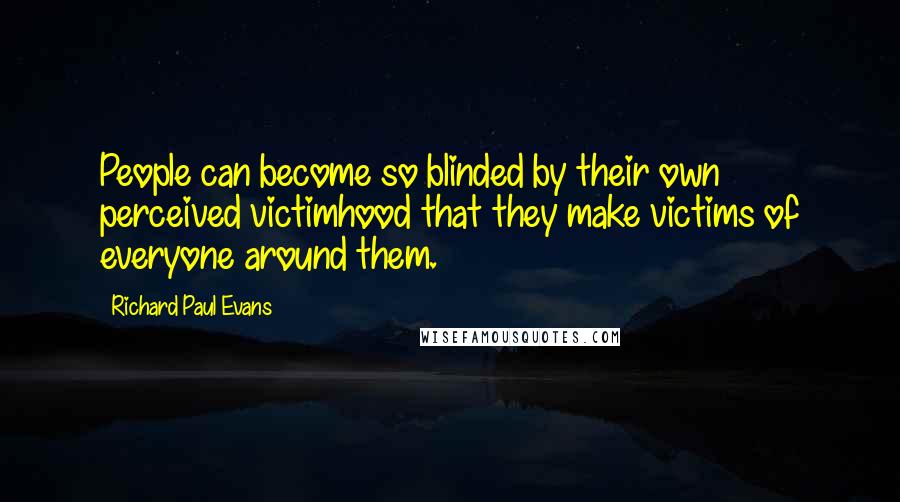 Richard Paul Evans Quotes: People can become so blinded by their own perceived victimhood that they make victims of everyone around them.