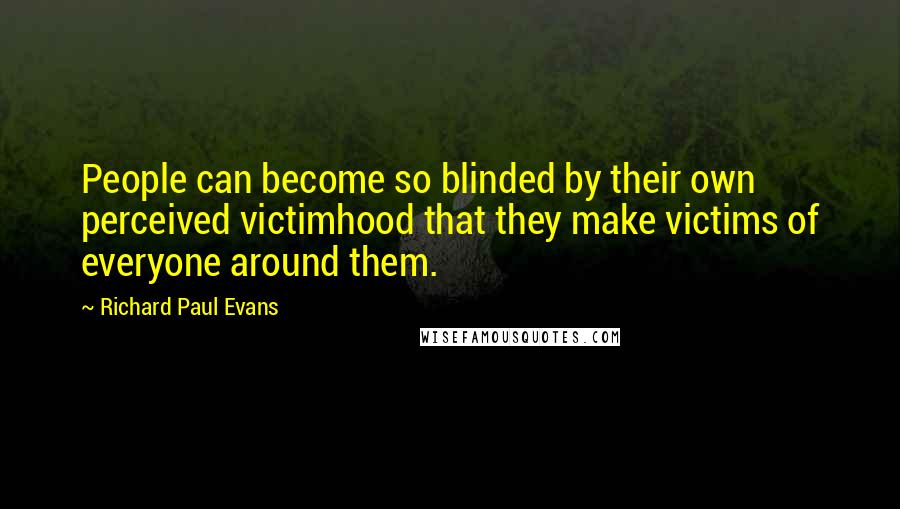 Richard Paul Evans Quotes: People can become so blinded by their own perceived victimhood that they make victims of everyone around them.