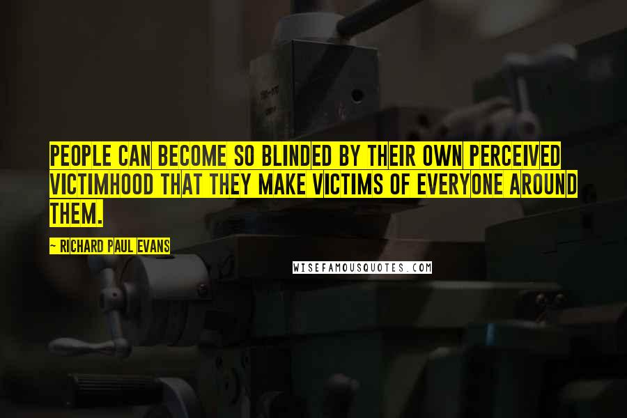 Richard Paul Evans Quotes: People can become so blinded by their own perceived victimhood that they make victims of everyone around them.