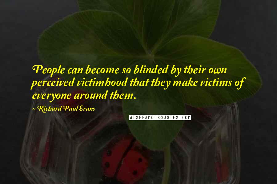 Richard Paul Evans Quotes: People can become so blinded by their own perceived victimhood that they make victims of everyone around them.