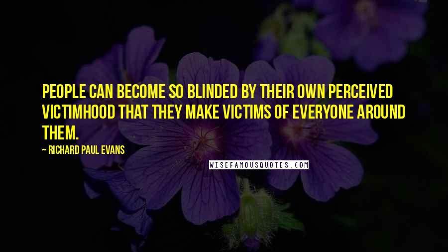 Richard Paul Evans Quotes: People can become so blinded by their own perceived victimhood that they make victims of everyone around them.