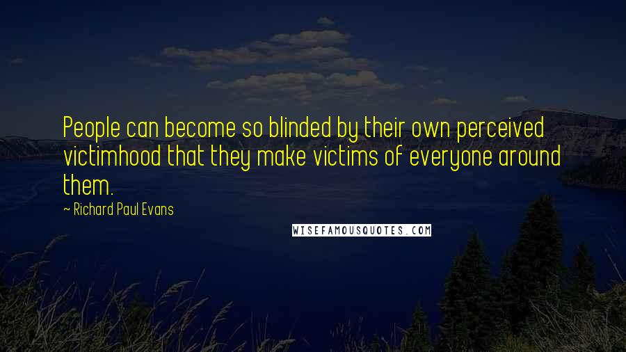 Richard Paul Evans Quotes: People can become so blinded by their own perceived victimhood that they make victims of everyone around them.